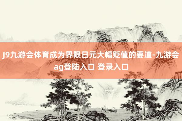 J9九游会体育成为界限日元大幅贬值的要道-九游会ag登陆入口 登录入口