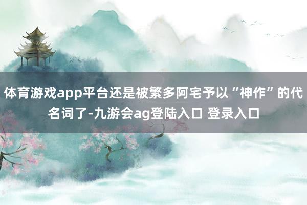 体育游戏app平台还是被繁多阿宅予以“神作”的代名词了-九游会ag登陆入口 登录入口