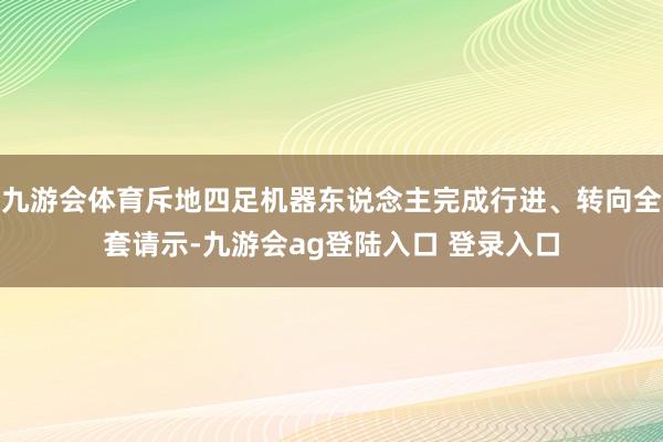 九游会体育斥地四足机器东说念主完成行进、转向全套请示-九游会ag登陆入口 登录入口