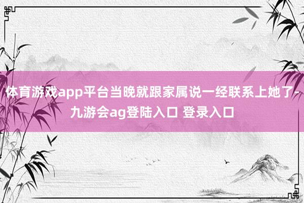 体育游戏app平台当晚就跟家属说一经联系上她了-九游会ag登陆入口 登录入口