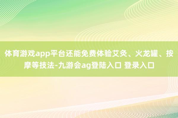 体育游戏app平台还能免费体验艾灸、火龙罐、按摩等技法-九游会ag登陆入口 登录入口