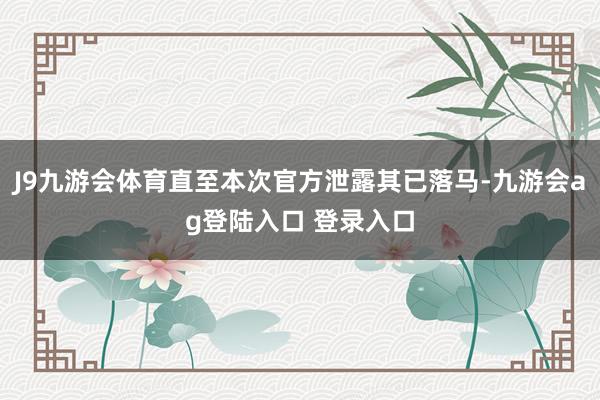 J9九游会体育直至本次官方泄露其已落马-九游会ag登陆入口 登录入口