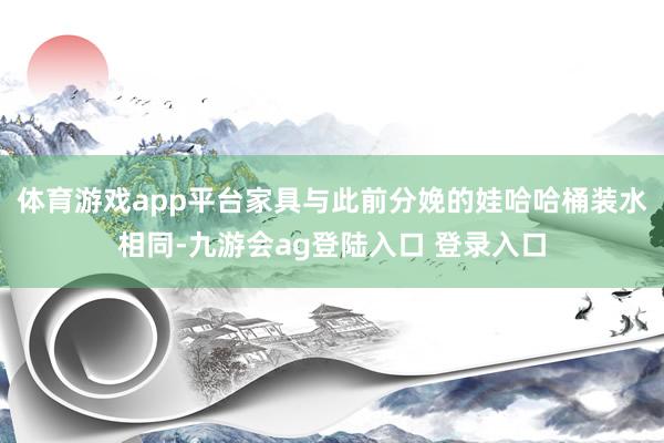 体育游戏app平台家具与此前分娩的娃哈哈桶装水相同-九游会ag登陆入口 登录入口