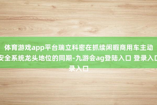 体育游戏app平台瑞立科密在抓续闲暇商用车主动安全系统龙头地位的同期-九游会ag登陆入口 登录入口
