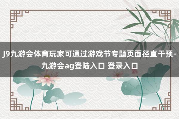 J9九游会体育玩家可通过游戏节专题页面径直干预-九游会ag登陆入口 登录入口