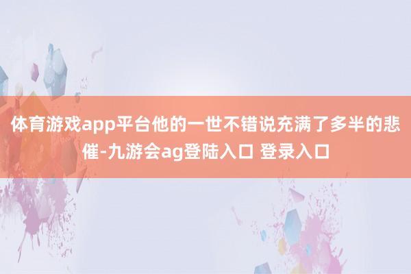 体育游戏app平台他的一世不错说充满了多半的悲催-九游会ag登陆入口 登录入口