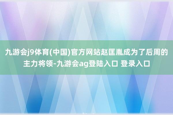 九游会j9体育(中国)官方网站赵匡胤成为了后周的主力将领-九游会ag登陆入口 登录入口