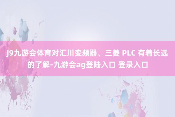 J9九游会体育对汇川变频器、三菱 PLC 有着长远的了解-九游会ag登陆入口 登录入口