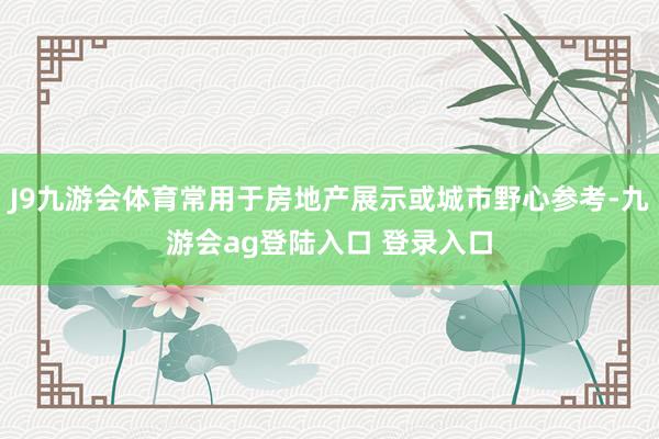 J9九游会体育常用于房地产展示或城市野心参考-九游会ag登陆入口 登录入口