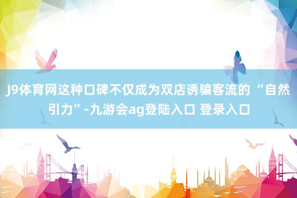 J9体育网这种口碑不仅成为双店诱骗客流的 “自然引力”-九游会ag登陆入口 登录入口