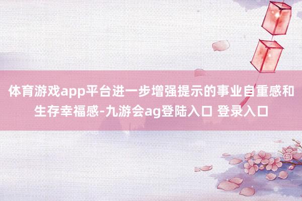 体育游戏app平台进一步增强提示的事业自重感和生存幸福感-九游会ag登陆入口 登录入口