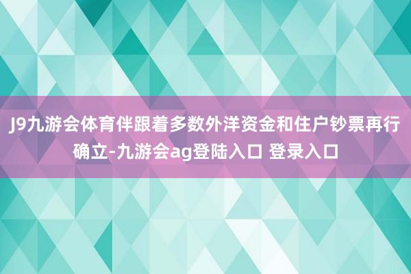 J9九游会体育伴跟着多数外洋资金和住户钞票再行确立-九游会ag登陆入口 登录入口