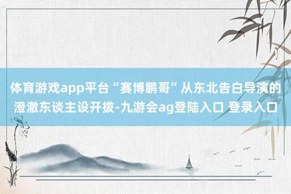 体育游戏app平台“赛博鹏哥”从东北告白导演的澄澈东谈主设开拔-九游会ag登陆入口 登录入口