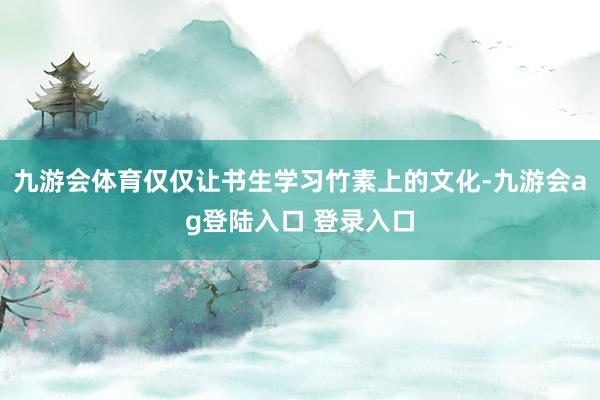九游会体育仅仅让书生学习竹素上的文化-九游会ag登陆入口 登录入口