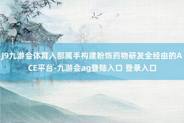 J9九游会体育入部属手构建粉饰药物研发全经由的ACE平台-九游会ag登陆入口 登录入口