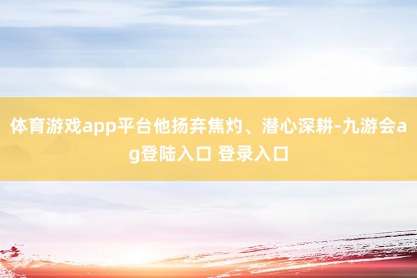 体育游戏app平台他扬弃焦灼、潜心深耕-九游会ag登陆入口 登录入口