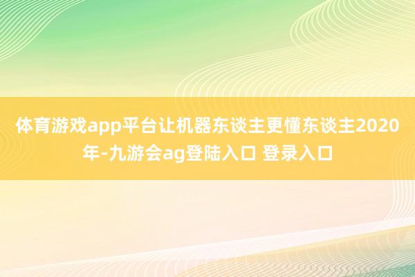 体育游戏app平台让机器东谈主更懂东谈主2020年-九游会ag登陆入口 登录入口