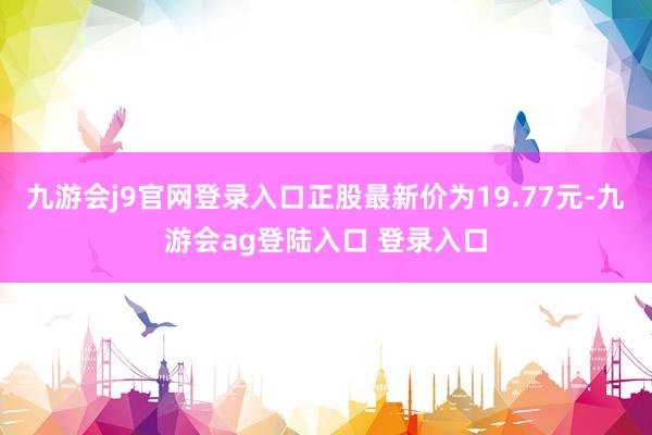九游会j9官网登录入口正股最新价为19.77元-九游会ag登陆入口 登录入口