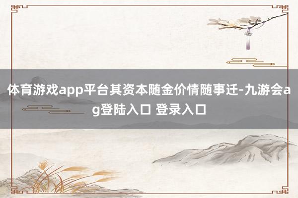 体育游戏app平台其资本随金价情随事迁-九游会ag登陆入口 登录入口
