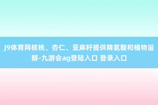 J9体育网核桃、杏仁、亚麻籽提供精氨酸和植物甾醇-九游会ag登陆入口 登录入口