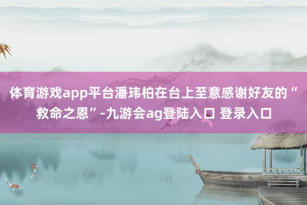 体育游戏app平台潘玮柏在台上至意感谢好友的“救命之恩”-九游会ag登陆入口 登录入口