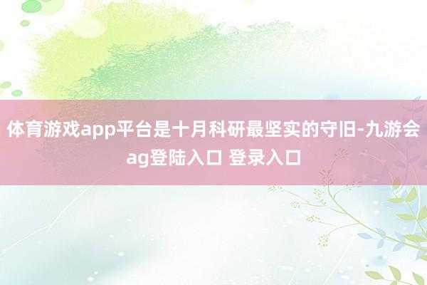 体育游戏app平台是十月科研最坚实的守旧-九游会ag登陆入口 登录入口