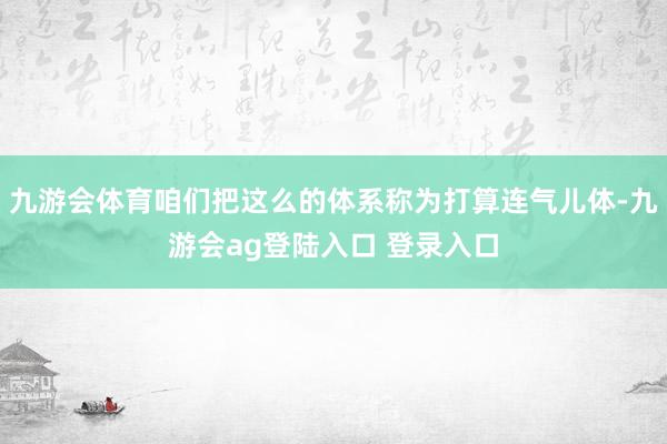 九游会体育咱们把这么的体系称为打算连气儿体-九游会ag登陆入口 登录入口