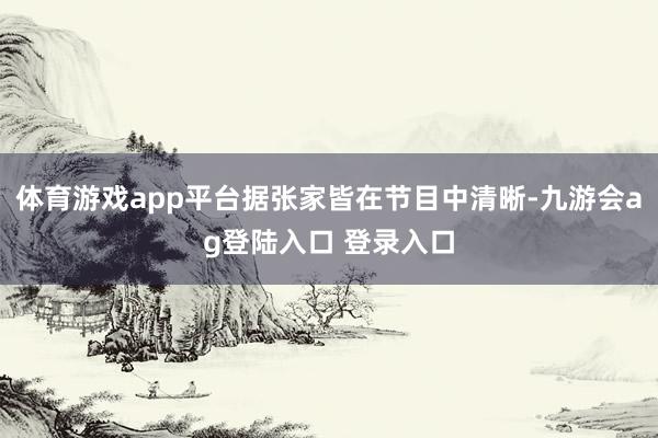 体育游戏app平台据张家皆在节目中清晰-九游会ag登陆入口 登录入口