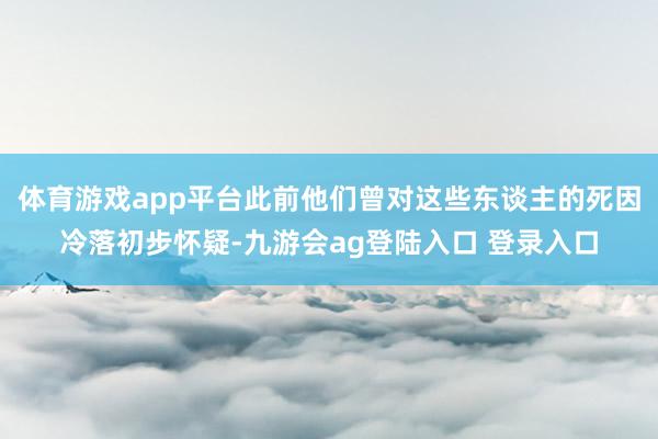 体育游戏app平台此前他们曾对这些东谈主的死因冷落初步怀疑-九游会ag登陆入口 登录入口