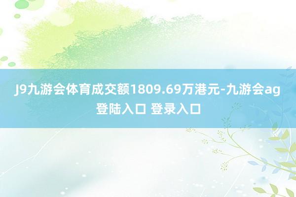 J9九游会体育成交额1809.69万港元-九游会ag登陆入口 登录入口