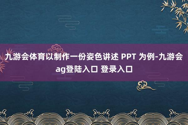 九游会体育以制作一份姿色讲述 PPT 为例-九游会ag登陆入口 登录入口
