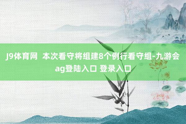 J9体育网 本次看守将组建8个例行看守组-九游会ag登陆入口 登录入口