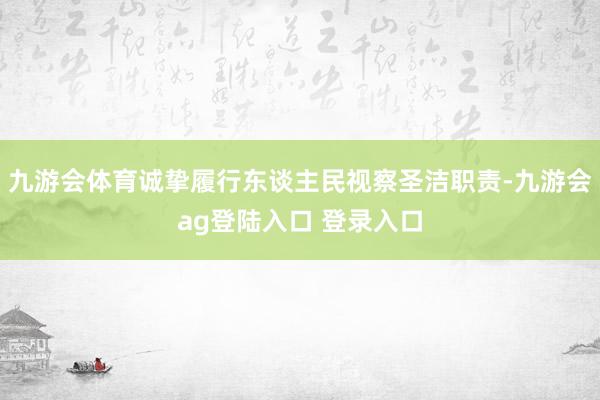 九游会体育诚挚履行东谈主民视察圣洁职责-九游会ag登陆入口 登录入口