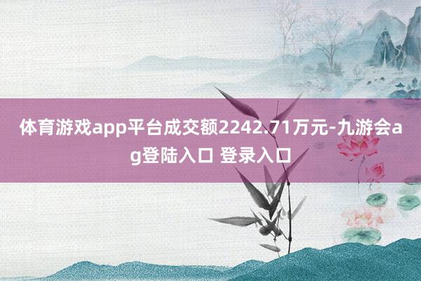 体育游戏app平台成交额2242.71万元-九游会ag登陆入口 登录入口