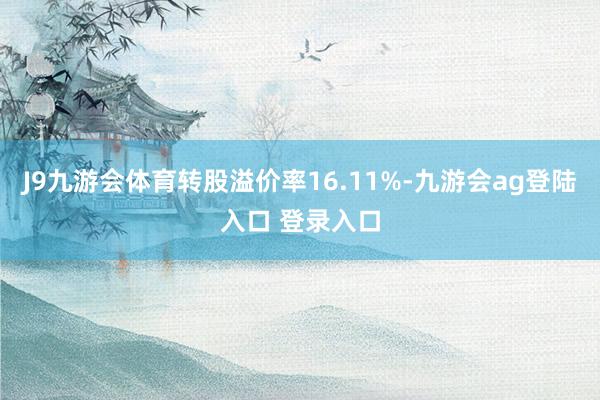 J9九游会体育转股溢价率16.11%-九游会ag登陆入口 登录入口