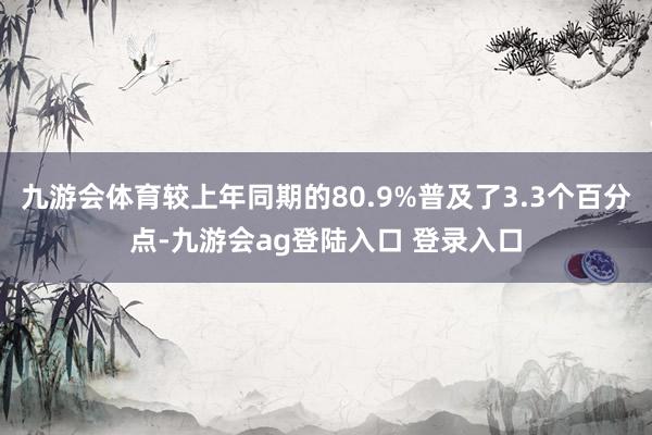 九游会体育较上年同期的80.9%普及了3.3个百分点-九游会ag登陆入口 登录入口