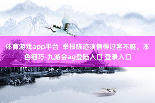 体育游戏app平台  举报陈迹须信得过客不雅、本色细巧-九游会ag登陆入口 登录入口