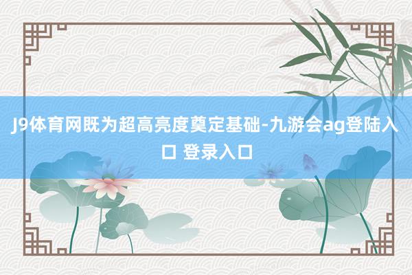 J9体育网既为超高亮度奠定基础-九游会ag登陆入口 登录入口