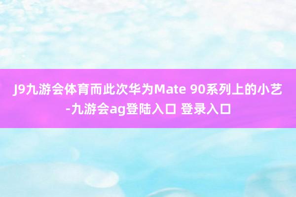 J9九游会体育而此次华为Mate 90系列上的小艺-九游会ag登陆入口 登录入口