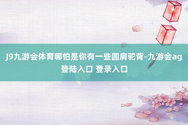 J9九游会体育哪怕是你有一些圆肩驼背-九游会ag登陆入口 登录入口