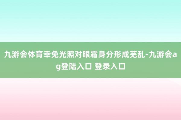 九游会体育幸免光照对眼霜身分形成芜乱-九游会ag登陆入口 登录入口