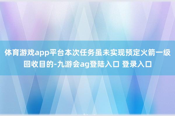 体育游戏app平台本次任务虽未实现预定火箭一级回收目的-九游会ag登陆入口 登录入口