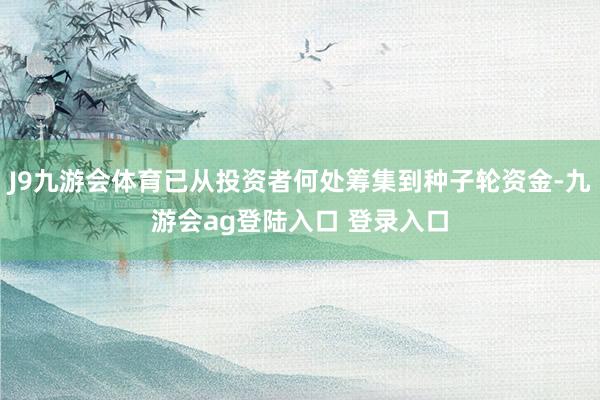 J9九游会体育已从投资者何处筹集到种子轮资金-九游会ag登陆入口 登录入口