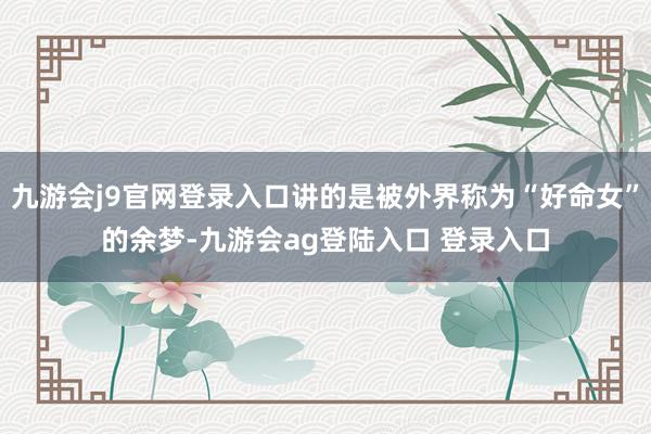 九游会j9官网登录入口讲的是被外界称为“好命女”的余梦-九游会ag登陆入口 登录入口