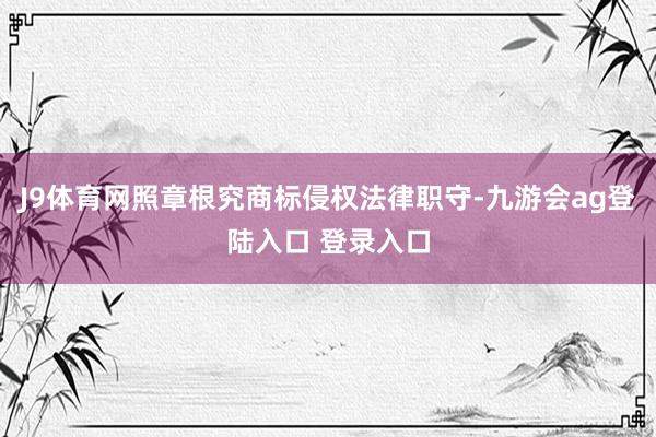 J9体育网照章根究商标侵权法律职守-九游会ag登陆入口 登录入口