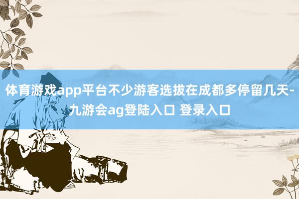 体育游戏app平台不少游客选拔在成都多停留几天-九游会ag登陆入口 登录入口