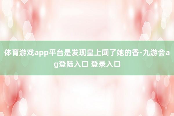 体育游戏app平台是发现皇上闻了她的香-九游会ag登陆入口 登录入口