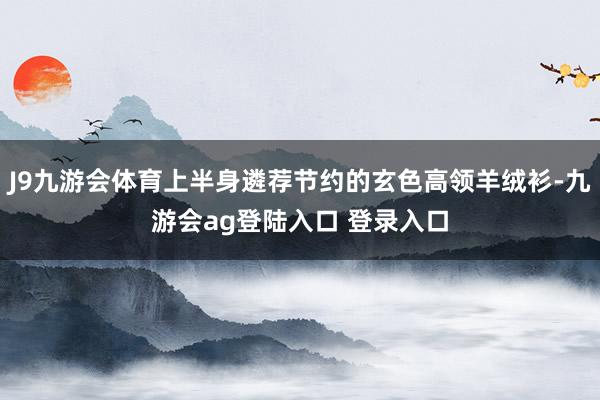 J9九游会体育上半身遴荐节约的玄色高领羊绒衫-九游会ag登陆入口 登录入口
