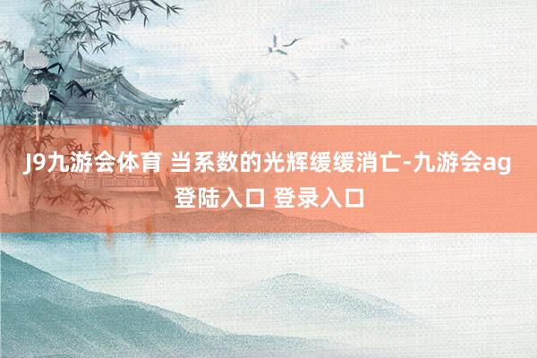 J9九游会体育 当系数的光辉缓缓消亡-九游会ag登陆入口 登录入口