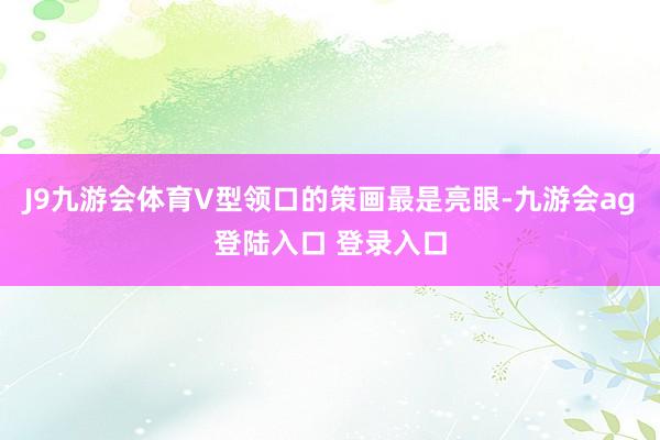 J9九游会体育V型领口的策画最是亮眼-九游会ag登陆入口 登录入口